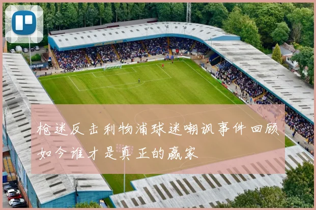 枪迷反击利物浦球迷嘲讽事件回顾如今谁才是真正的赢家