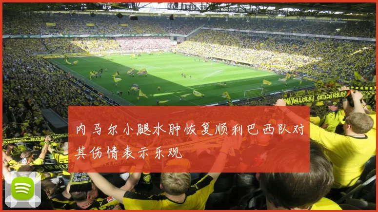 内马尔小腿水肿恢复顺利巴西队对其伤情表示乐观