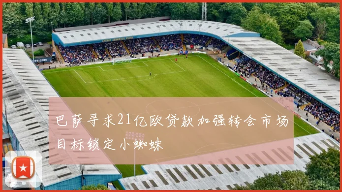 巴萨寻求21亿欧贷款加强转会市场目标锁定小蜘蛛