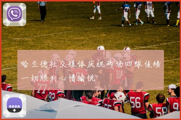 哈兰德社交媒体庆祝两场四球佳绩一切顺利心情愉悦