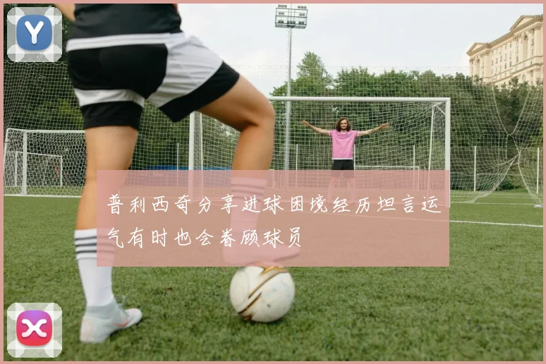 普利西奇分享进球困境经历坦言运气有时也会眷顾球员