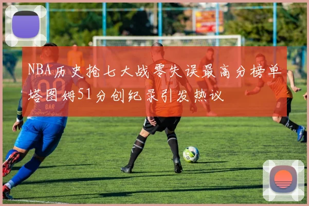 NBA历史抢七大战零失误最高分榜单塔图姆51分创纪录引发热议