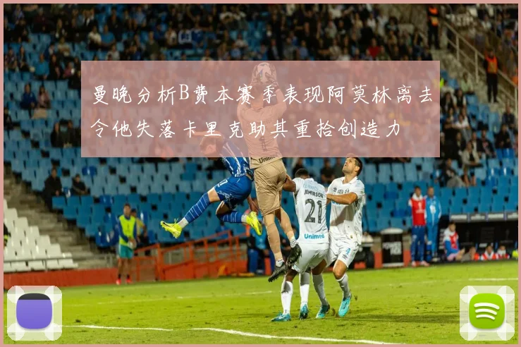 曼晚分析B费本赛季表现阿莫林离去令他失落卡里克助其重拾创造力