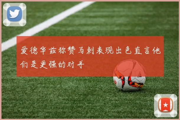 爱德华兹称赞马刺表现出色直言他们是更强的对手