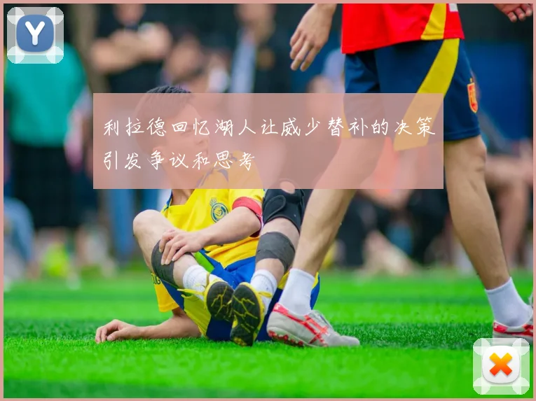 利拉德回忆湖人让威少替补的决策引发争议和思考