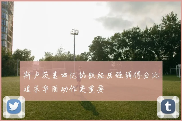 斯卢茨基回忆执教经历强调得分比追求华丽动作更重要