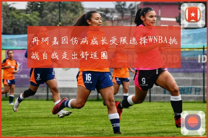 冉珂嘉因伤病成长受限选择WNBA挑战自我走出舒适圈